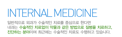 내과란?
    일반적으로 외과가 수술적인 치료를 중심으로 한다면 내과는 수술적인 치료없이 약물과 같은 방법으로 질병을 치료하고,
    진단하는 분야이며 최근에는 수술적인 치료도 수행하고 있습니다.