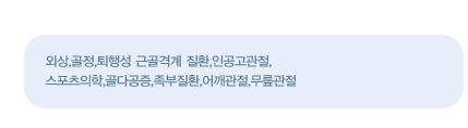 진료영역
    외상,골정,퇴행성 근골격계 질환,인공고관절,
	스포츠의학,골다공증,족부질환,어깨관절,무릎관절