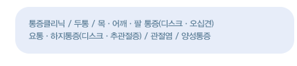 진료영역
    통증클리닉 / 두통 / 목ㆍ어깨ㆍ팔 통증(디스크ㆍ오십견)
	요통ㆍ하지통증(디스크ㆍ추관절증) / 관절염 / 양성통증