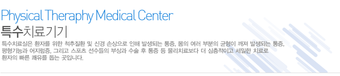 특수치료기기
특수치료실은 환자를 위한 척추질환 및 신경 손상으로 인해 발생되는 통증, 몸의 여러 부분의 균형이 깨져 발생되는 통증, 평형기능과 어지럼증, 그리고 스포츠 선수들의 부상과 수술 후 통증 등 물리치료보다 더 심층적이고 세밀한 치료로 환자의 빠른 쾌유를 돕는 곳입니다.