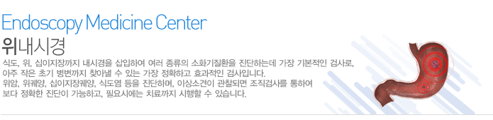 - 위내시경 검사란?
 식도, 위, 십이지장까지 내시경을 삽입하여 여러 종류의 소화기질환을 진단하는데 가장 기본적인 검사로, 아주 작은 초기 병변까지 찾아낼 수 있는 가장 정확하고 효과적인 검사입니다. 위암, 위궤양, 십이지장궤양, 식도염 등을 진단하며, 이상소견이 관찰되면 조직검사를 통하여 보다 정확한 진단이 가능하고, 필요시에는 치료까지 시행할 수 있습니다.  